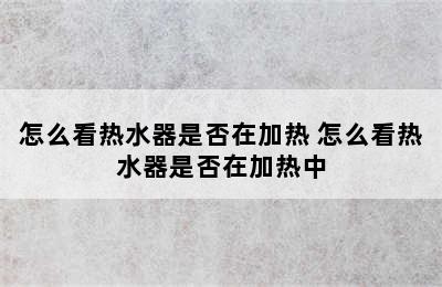 怎么看热水器是否在加热 怎么看热水器是否在加热中